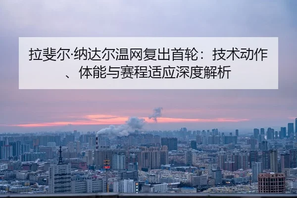 拉斐尔·纳达尔温网复出首轮：技术动作、体能与赛程适应深度解析